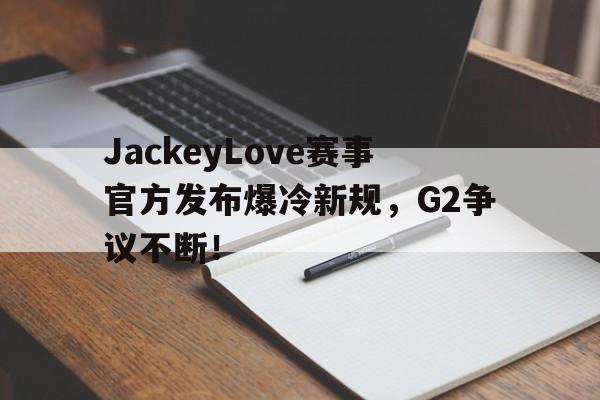 包含JackeyLove赛事官方发布爆冷新规，G2争议不断！的词条